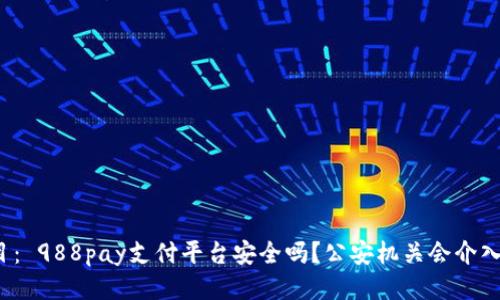 题目： 988pay支付平台安全吗？公安机关会介入吗？